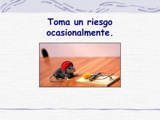 Toma un riesgo ocasionalmente. 