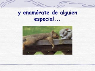 y enamórate de alguien especial... 