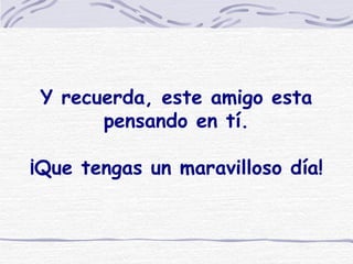 Y recuerda, este amigo esta pensando en tí.   ¡Que tengas un maravilloso día! 
