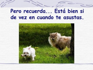 Pero recuerda... Está bien si de vez en cuando te asustas. 