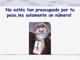 No estés tan preocupado por tu peso,¡es solamente un número!  