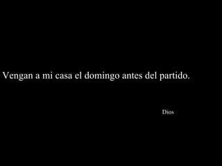 Vengan a mi casa el domingo antes del partido.    Dios 