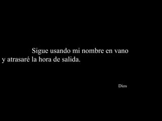 Sigue usando mi nombre en vano  y atrasaré la hora de salida.    Dios 