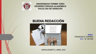 UNIVERSIDAD FERMIN TORO
VICERRECTORADO ACADÉMICO
FACULTAD DE DERECHO
BUENA REDACCIÓN
Autor:
FRANCISCO TORRES
C.I.: 19.106.408
BARQUISIMETO, ABRIL 2021
 