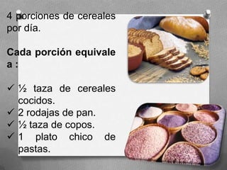 4 porciones de cereales
por día.
Cada porción equivale
a :
 ½ taza de cereales
cocidos.
 2 rodajas de pan.
 ½ taza de copos.
 1 plato chico de
pastas.
 