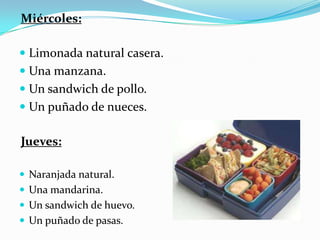 Miércoles:
 Limonada natural casera.
 Una manzana.
 Un sandwich de pollo.
 Un puñado de nueces.
Jueves:
 Naranjada natural.
 Una mandarina.
 Un sandwich de huevo.
 Un puñado de pasas.
 