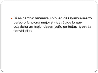 Si en cambio tenemos un buen desayuno nuestro cerebro funciona mejor y mas rápido lo que ocasiona un mejor desempeño en todas nuestras actividades