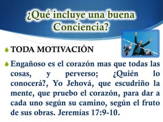 S TODA MOTIVACIÓN
S Engañoso es el corazón mas que todas las
 cosas,    y     perverso;    ¿Quién   lo
 conocerá?, Yo Jehová, que escudriño la
 mente, que pruebo el corazón, para dar a
 cada uno según su camino, según el fruto
 de sus obras. Jeremías 17:9-10.
 