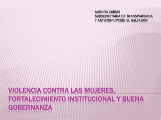 AURORA CUBÍAS
SUBSECRETARIA DE TRANSPARENCIA
Y ANTICORRUPCIÓN EL SALVADOR

VIOLENCIA CONTRA LAS MUJERES,
FORTALECIMIENTO INSTITUCIONAL Y BUENA
GOBERNANZA

 