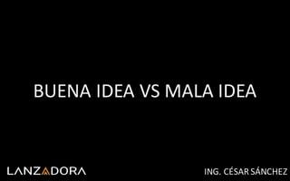 BUENA	IDEA	VS	MALA	IDEA
ING.	CÉSAR	SÁNCHEZ
 