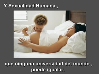 que ninguna universidad del mundo , puede igualar.   Y Sexualidad Humana , 
