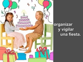   organizar  y vigilar  una fiesta.   