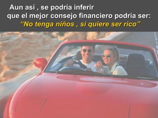 Aun así , se podría inferir  que el mejor consejo financiero podría ser:  “ No tenga niños , si quiere ser rico” 