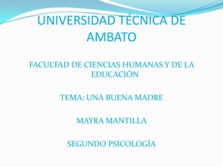 UNIVERSIDAD TÉCNICA DE AMBATO FACULTAD DE CIENCIAS HUMANAS Y DE LA EDUCACIÓN TEMA: UNA BUENA MADRE MAYRA MANTILLA SEGUNDO PSICOLOGÍA 