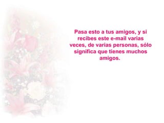 Pasa esto a tus amigos, y si recibes este e-mail varias veces, de varias personas, sólo significa que tienes muchos amigos.  