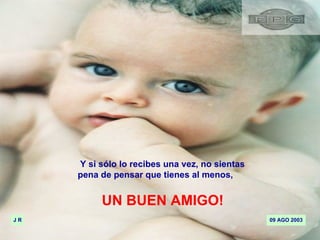 Y si sólo lo recibes una vez, no sientas  pena de pensar que tienes al menos, UN BUEN AMIGO! 09 AGO 2003 J R 