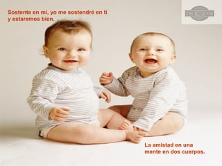 Sostente en mi, yo me sostendré en ti
y estaremos bien.
La amistad en una
mente en dos cuerpos.
 