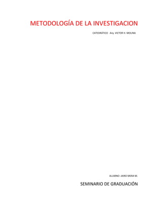 METODOLOGÍA DE LA INVESTIGACION
                  CATEDRÁTICO Arq. VICTOR H. MOLINA




                              ALUMNO JAIRO MERA M.


              SEMINARIO DE GRADUACIÓN
 