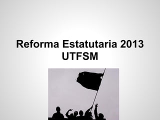 Reforma Estatutaria 2013
UTFSM
 