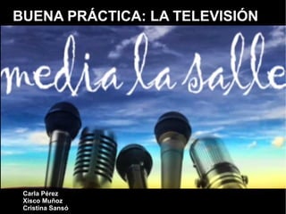 BUENA PRÁCTICA: LA TELEVISIÓN
Carla Pérez
Xisco Muñoz
Cristina Sansó
 