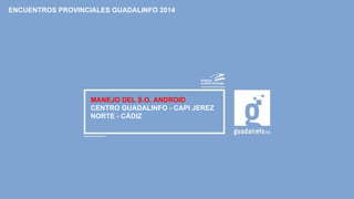 MANEJO DEL S.O. ANDROID
CENTRO GUADALINFO - CAPI JEREZ
NORTE - CÁDIZ
ENCUENTROS PROVINCIALES GUADALINFO 2014
 