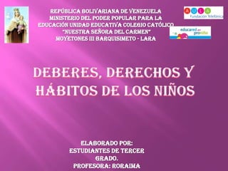 REPÚBLICA BOLIVARIANA DE VENEZUELA
   MINISTERIO DEL PODER POPULAR PARA LA
EDUCACIÓN UNIDAD EDUCATIVA COLEGIO CATÓLICO
        “NUESTRA SEÑORA DEL CARMEN”
      MOYETONES III BARQUISIMETO - LARA




            Elaborado por:
         Estudiantes de Tercer
                Grado.
          Profesora: Roraima
 