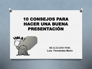 10 CONSEJOS PARA
HACER UNA BUENA
PRESENTACIÓN
REALIZADO POR:
Luis Fernández Marín
 