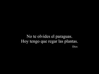 No te olvides el paraguas. Hoy tengo que regar las plantas.   Dios 