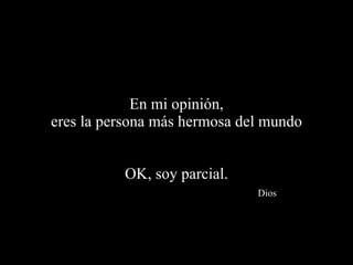 En mi opinión,  eres la persona más hermosa del mundo OK, soy parcial.   Dios 