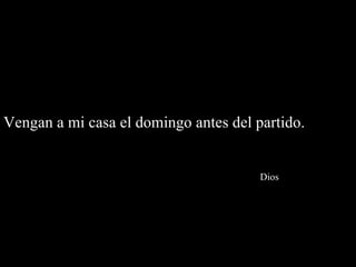 Vengan a mi casa el domingo antes del partido.    Dios 