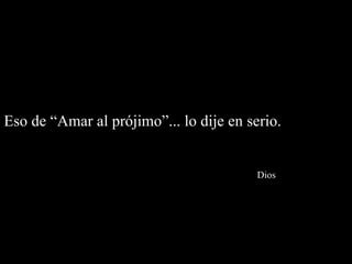 Eso de “Amar al prójimo”... lo dije en serio.    Dios 