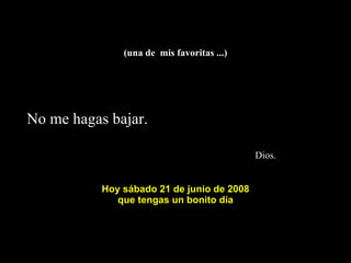 (una de  mis favoritas ...) No me hagas bajar.    Dios. Hoy  miércoles 3 de junio de 2009 q ue tengas un bonito día 