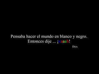 Pensaba hacer el mundo en blanco y negro.  Entonces dije ... ¡ n a a a h !    Dios 