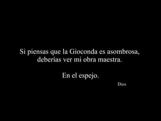 Si piensas que la Gioconda es asombrosa,  deberías ver mi obra maestra.  En el espejo.   Dios 