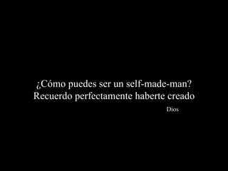 ¿Cómo puedes ser un self-made-man? Recuerdo perfectamente haberte creado   Dios 