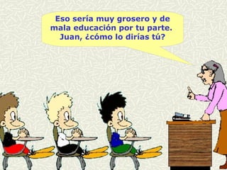 Eso sería muy grosero y de mala educación por tu parte.  Juan, ¿cómo lo dirías tú? 