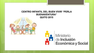 CENTRO INFANTIL DEL BUEN VIVIR “PERLA
BUENAVENTURA”
QUITO 2015
 