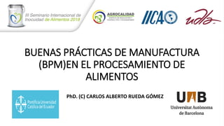BUENAS PRÁCTICAS DE MANUFACTURA
(BPM)EN EL PROCESAMIENTO DE
ALIMENTOS
PhD. (C) CARLOS ALBERTO RUEDA GÓMEZ
 