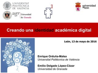 Enrique Orduña-Malea
Universitat Politècnica de València
Emilio Delgado López-Cózar
Universidad de Granada
Creando una identidad académica digital
León, 13 de mayo de 2016
 