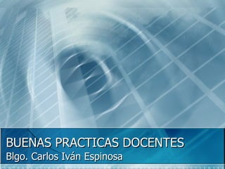 BUENAS PRACTICAS DOCENTES Blgo. Carlos Iván Espinosa 