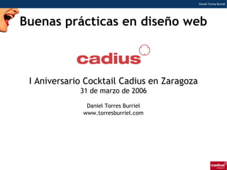 Daniel Torres Burriel




Buenas prácticas en diseño web



 I Aniversario Cocktail Cadius en Zaragoza
             31 de marzo de 2006

               Daniel Torres Burriel
              www.torresburriel.com
 