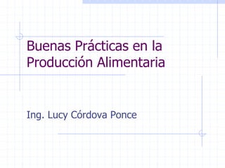 Buenas Prácticas en la
Producción Alimentaria
Ing. Lucy Córdova Ponce
 
