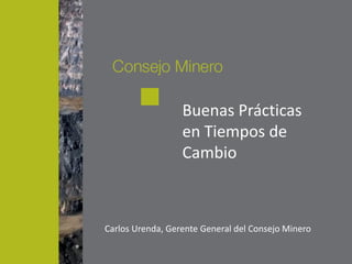 Buenas Prácticas
en Tiempos de
Cambio
Carlos Urenda, Gerente General del Consejo Minero
 