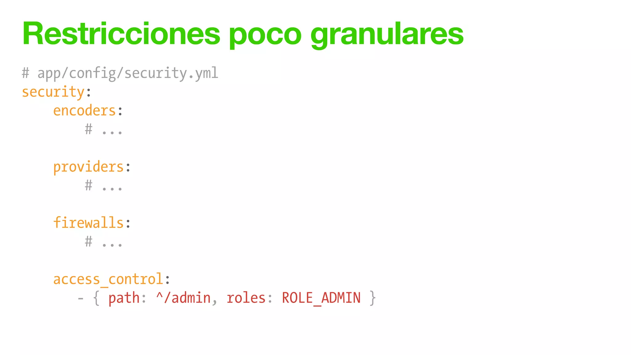 Restricciones poco granulares
# app/config/security.yml
security:
encoders:
# ...
!
providers:
# ...
!
firewalls:
# ...
!
access_control:
- { path: ^/admin, roles: ROLE_ADMIN }
 