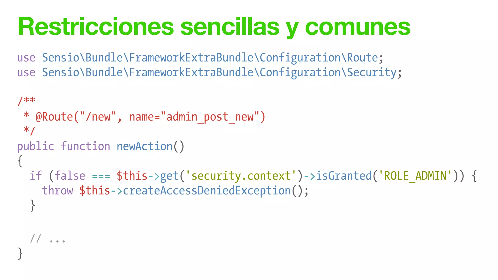 Restricciones sencillas y comunes
use SensioBundleFrameworkExtraBundleConfigurationRoute;
use SensioBundleFrameworkExtraBundleConfigurationSecurity;
!
/**
* @Route("/new", name="admin_post_new")
*/
public function newAction()
{
if (false === $this->get('security.context')->isGranted('ROLE_ADMIN')) {
throw $this->createAccessDeniedException();
}
!
!
// ...
}
 