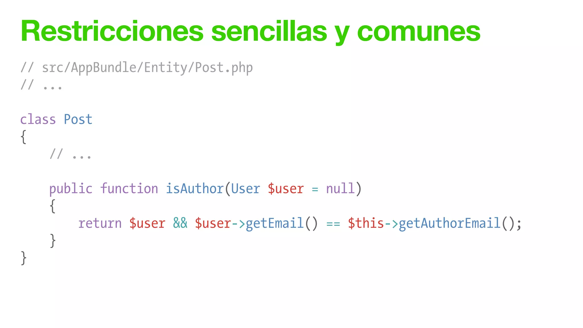 Restricciones sencillas y comunes
// src/AppBundle/Entity/Post.php
// ...
!
class Post
{
// ...
!
public function isAuthor(User $user = null)
{
return $user && $user->getEmail() == $this->getAuthorEmail();
}
}
 