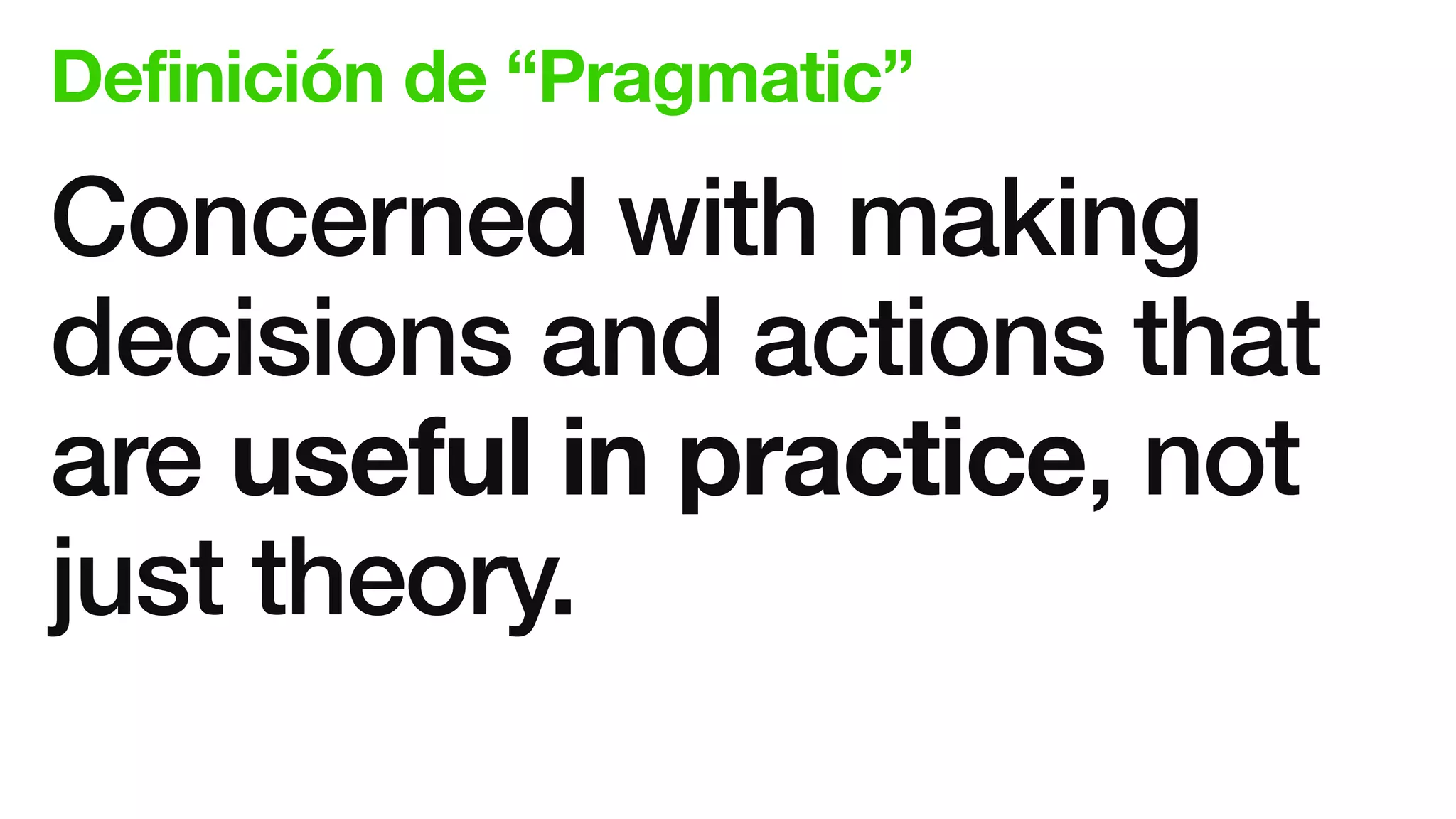 Definición de “Pragmatic”
Concerned with making
decisions and actions that
are useful in practice, not
just theory.
 