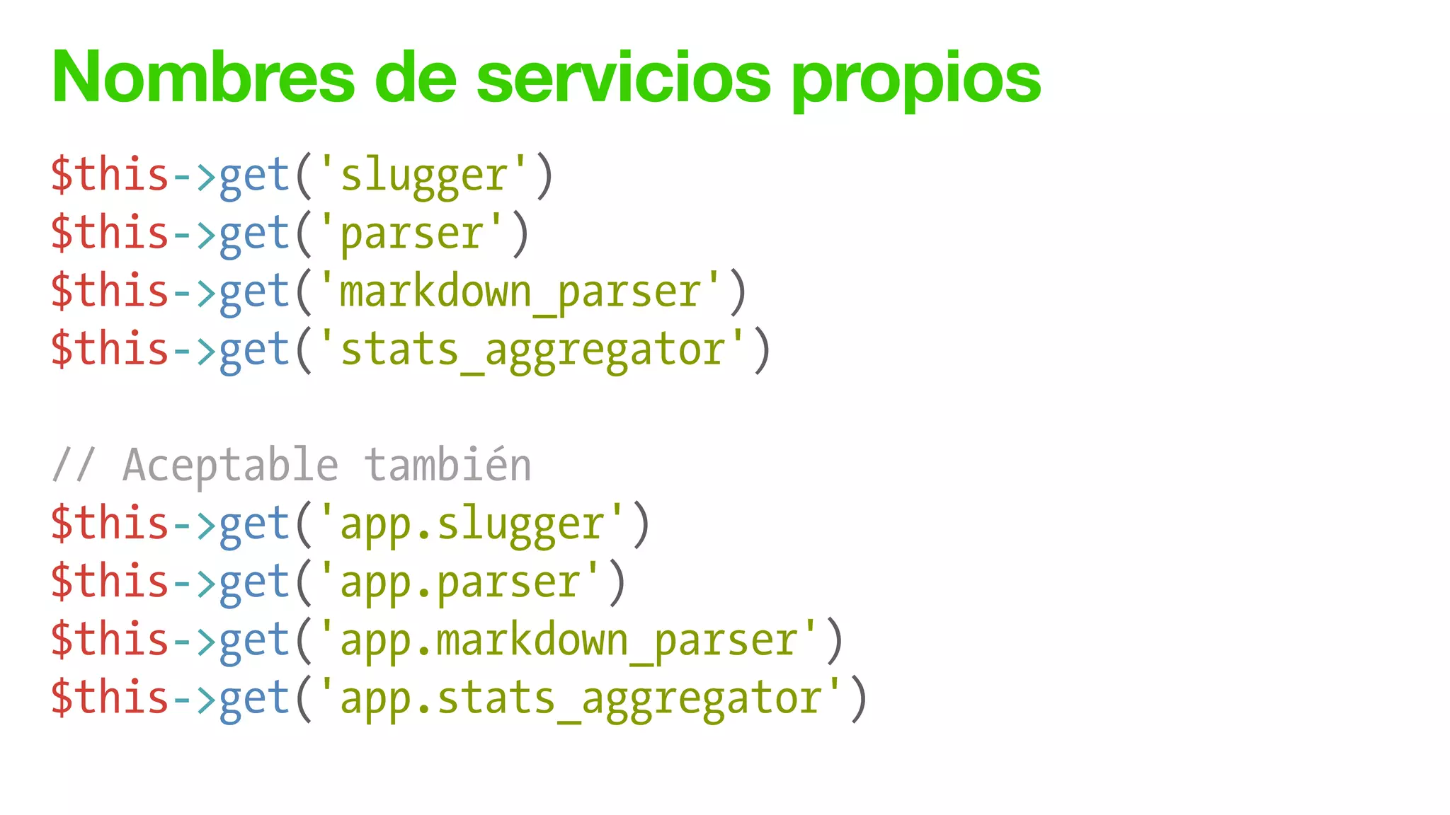 Nombres de servicios propios
$this->get('slugger')
$this->get('parser')
$this->get('markdown_parser')
$this->get('stats_aggregator')
!
// Aceptable también
$this->get('app.slugger')
$this->get('app.parser')
$this->get('app.markdown_parser')
$this->get('app.stats_aggregator')
 