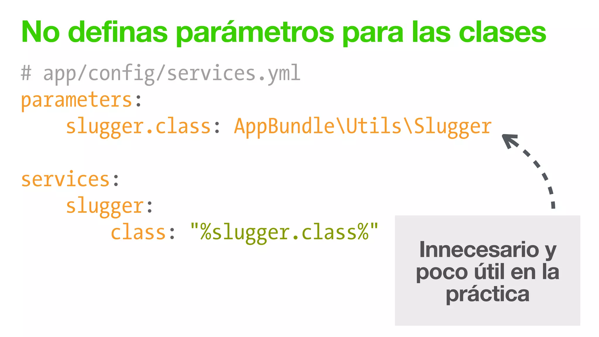 No definas parámetros para las clases
# app/config/services.yml
parameters:
slugger.class: AppBundleUtilsSlugger
!
services:
slugger:
class: "%slugger.class%"
Innecesario y
poco útil en la
práctica
 