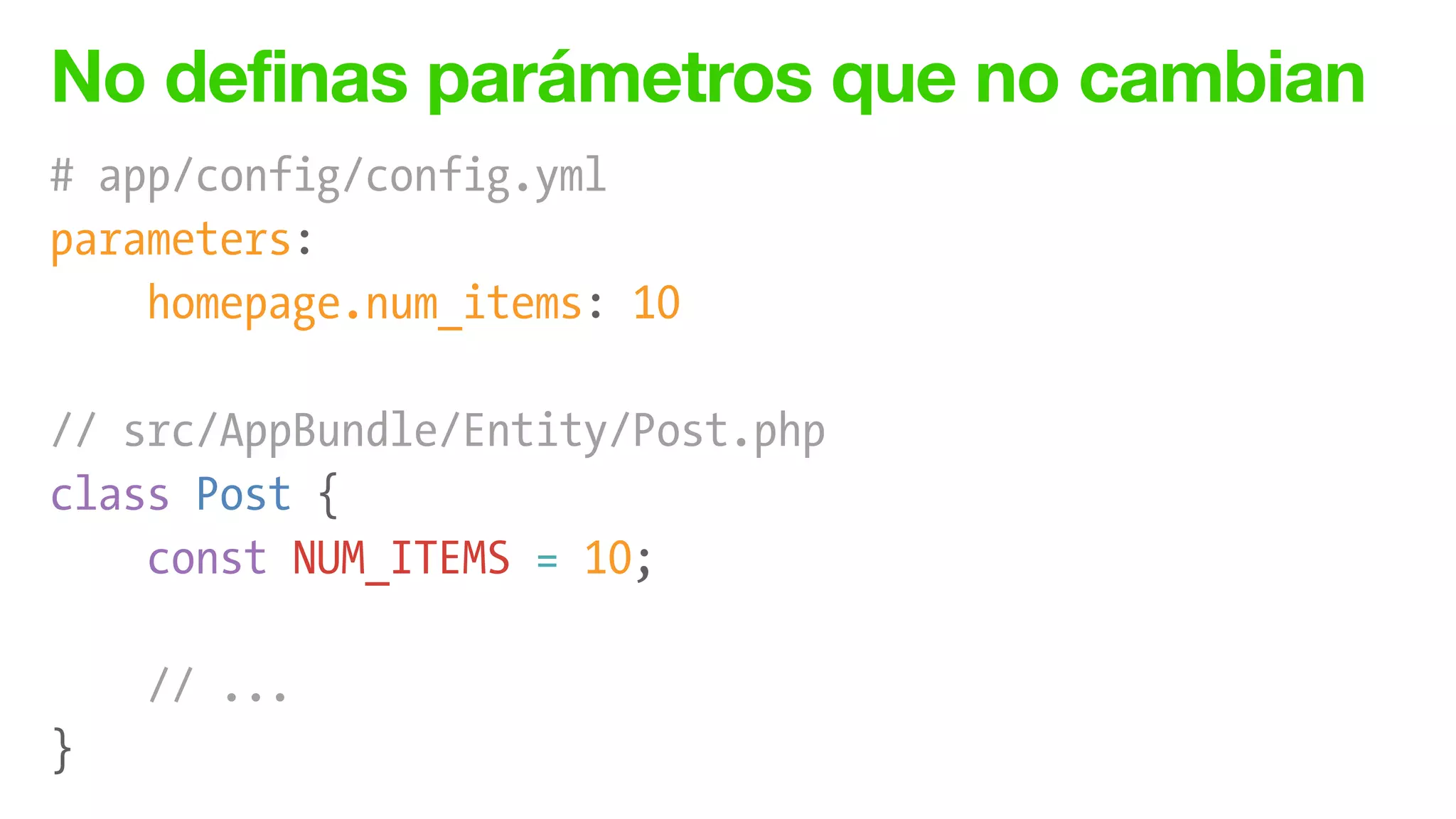 No definas parámetros que no cambian
# app/config/config.yml
parameters:
homepage.num_items: 10
!
// src/AppBundle/Entity/Post.php
class Post {
const NUM_ITEMS = 10;
!
// ...
}
 